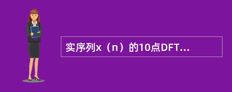 实序列x（n）的10点DFT［x（n）］=X（k）（0≤k≤9），已知X（1）=