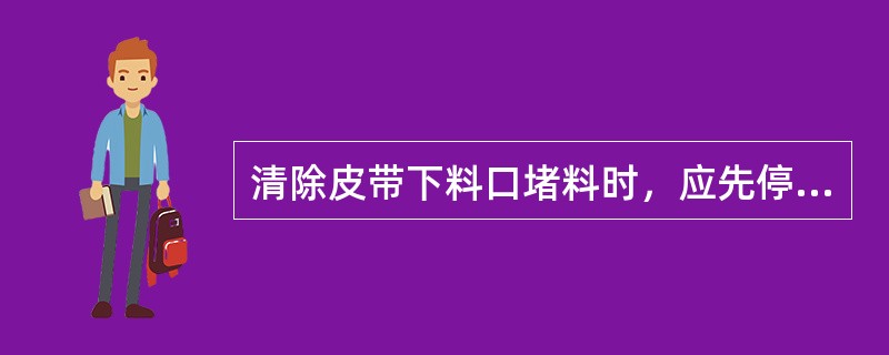 清除皮带下料口堵料时，应先停机；现场清料时边点动设备，边清理堵塞物料