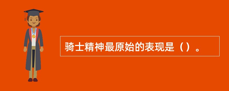 骑士精神最原始的表现是（）。