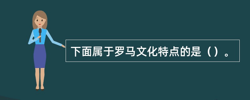 下面属于罗马文化特点的是（）。