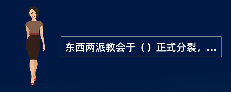 东西两派教会于（）正式分裂，东派教会为罗马公教，即后来的天主教，而西部教会则是希