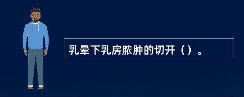 乳晕下乳房脓肿的切开（）。