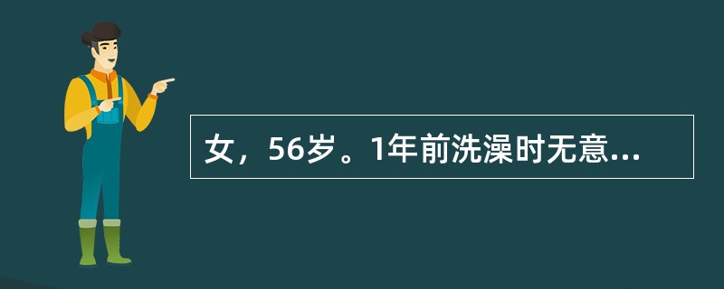 女，56岁。1年前洗澡时无意中扪及右侧乳房一肿块，无痛，查体：在右乳外上象限见局