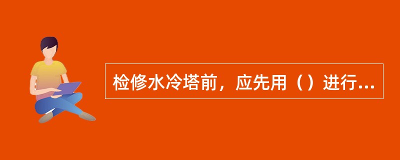 检修水冷塔前，应先用（）进行置换分析合格后才能进行检修