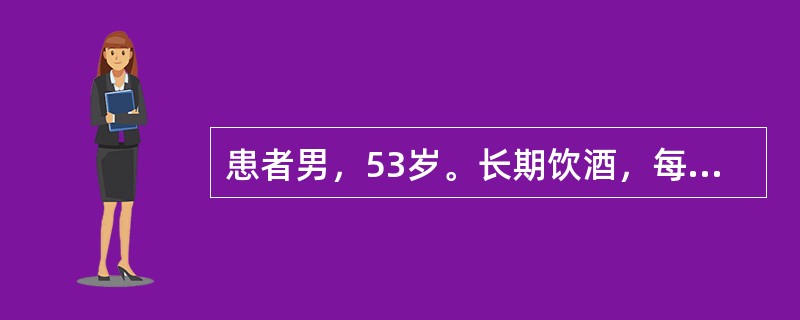 患者男，53岁。长期饮酒，每天饮高度白酒至少250g，大量吸烟，30～40支/d