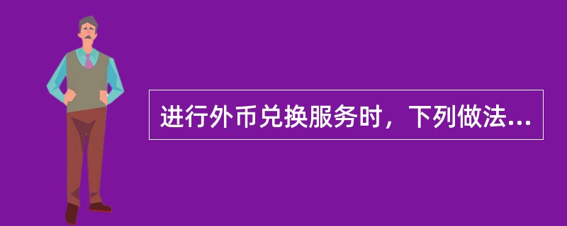 进行外币兑换服务时，下列做法不恰当的是（）。