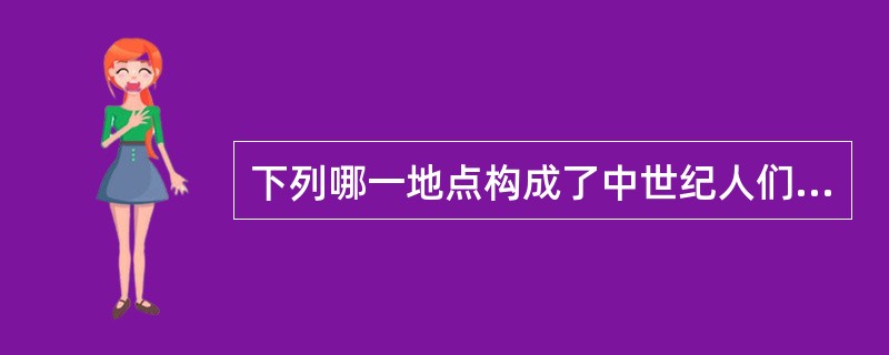 下列哪一地点构成了中世纪人们生活的最重要的信息来源（）