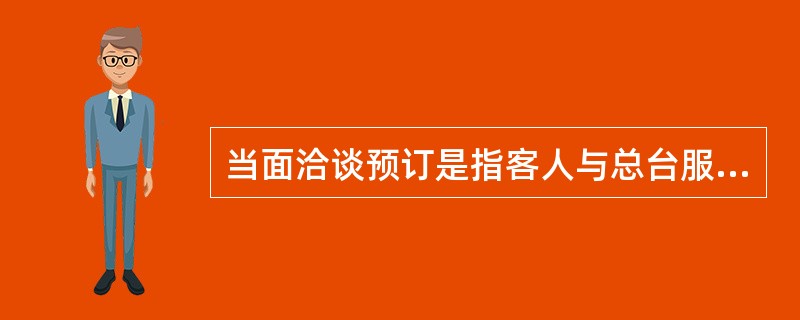 当面洽谈预订是指客人与总台服务员面对面地洽谈订房的事宜。