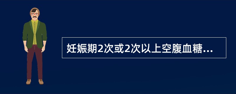 妊娠期2次或2次以上空腹血糖≥（）mmol／L者可诊断为糖尿病。