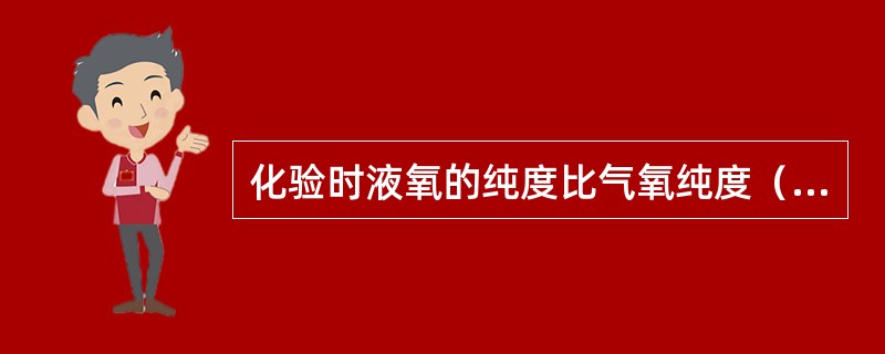 化验时液氧的纯度比气氧纯度（）。