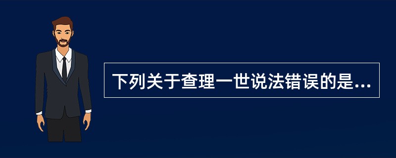 下列关于查理一世说法错误的是（）。