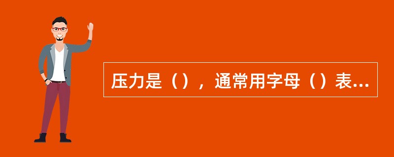 压力是（），通常用字母（）表示，本车间氮气站规定使用的压力单位是（）。