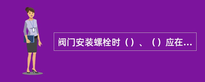 阀门安装螺栓时（）、（）应在开启状态。