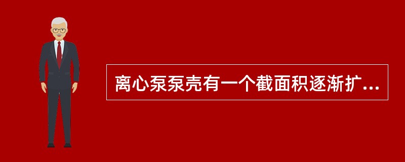 离心泵泵壳有一个截面积逐渐扩大的蜗壳形通道，其作用是将叶轮甩出液体的流速逐渐降低