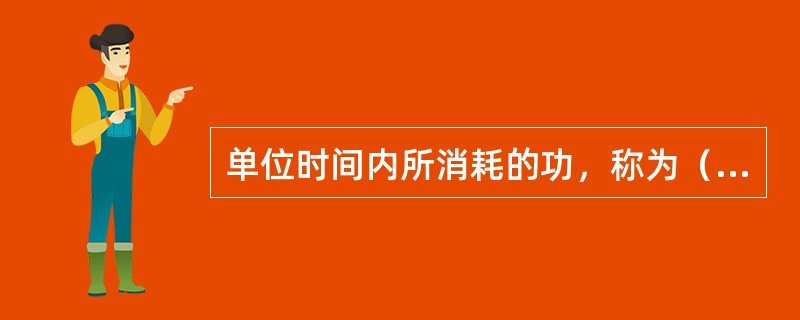 单位时间内所消耗的功，称为（），单位为（）。