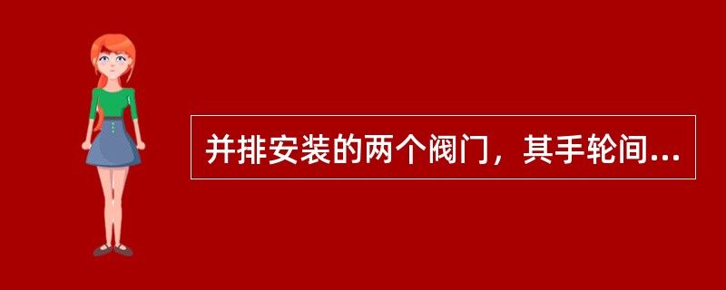 并排安装的两个阀门，其手轮间隙不小于（）mm。