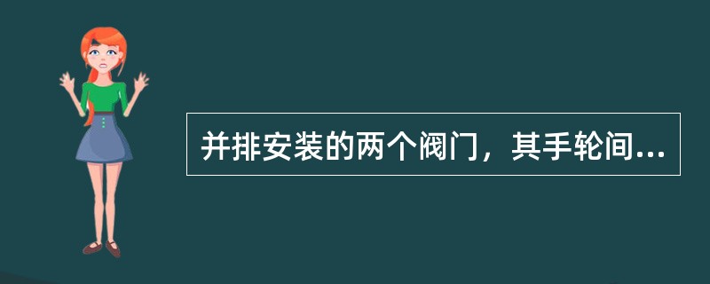 并排安装的两个阀门，其手轮间隙不小于（）毫米。