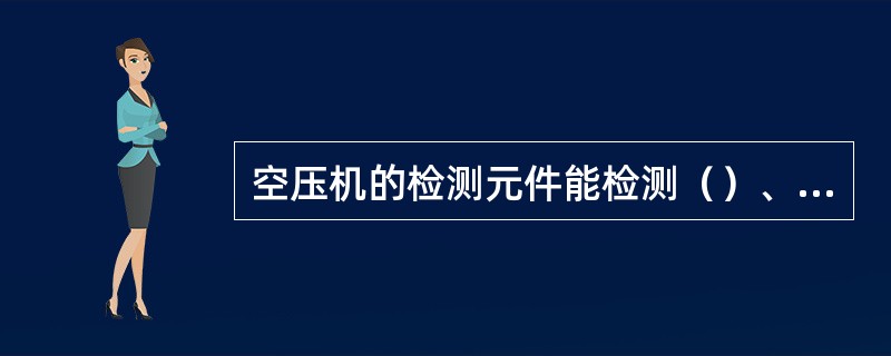 空压机的检测元件能检测（）、（）、（）三个数据。