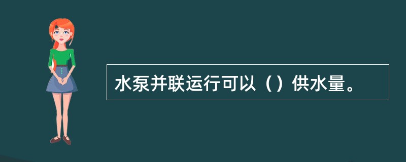 水泵并联运行可以（）供水量。