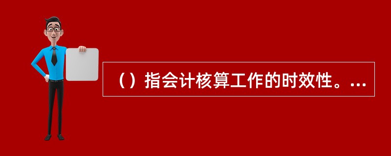 （）指会计核算工作的时效性。会计信息具有时效性，其价值随时间的推移而逐渐降低。