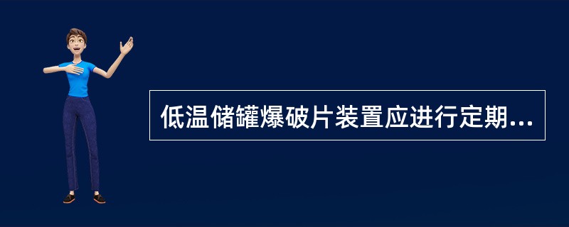 低温储罐爆破片装置应进行定期更换，对于超过最大设计爆破压力而未爆破的爆破片应进行