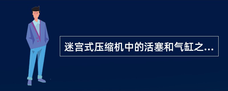 迷宫式压缩机中的活塞和气缸之间的密封是依靠（）来完成的。