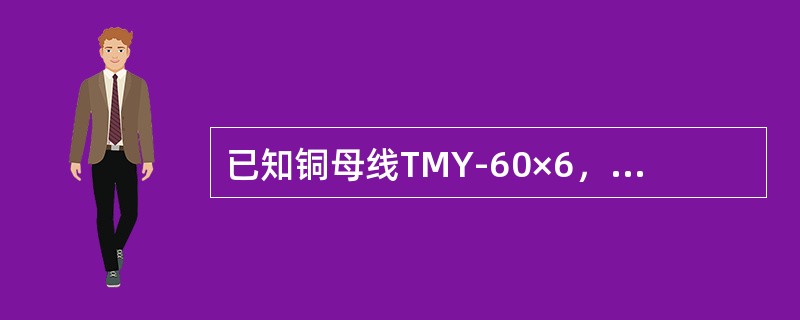 已知铜母线TMY-60×6，ι=15m，母线相间距离250mm，水平排列，母线平