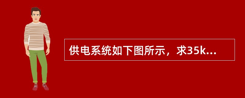 供电系统如下图所示，求35kV及6kV母线上三相短路电流。（变压器型号为S7-3