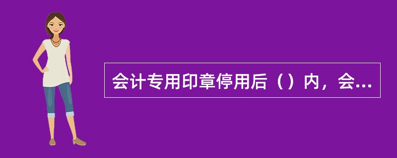 会计专用印章停用后（）内，会计主管应编制“会计专用印章上缴印模（销毁）清册”一式