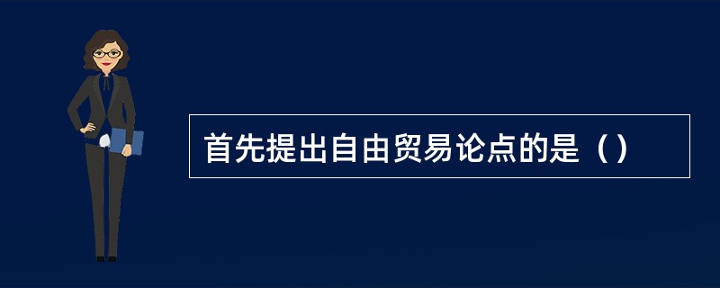 首先提出自由贸易论点的是（）