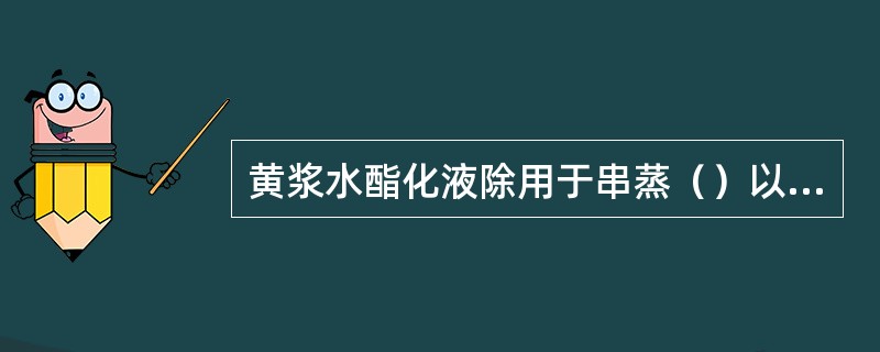 黄浆水酯化液除用于串蒸（）以外，还可用来（）、（）。