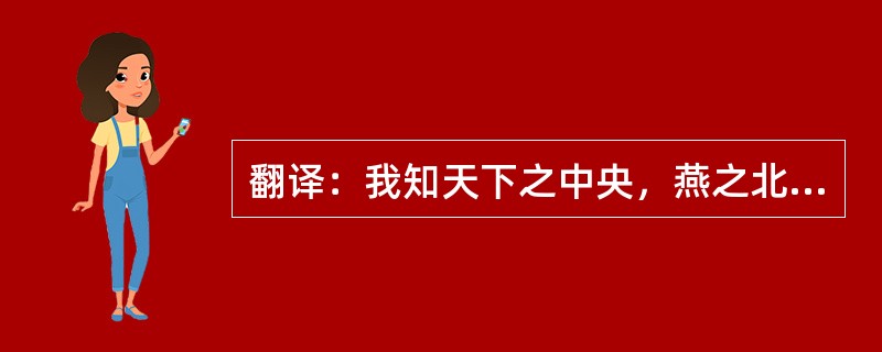 翻译：我知天下之中央，燕之北越之南是也。