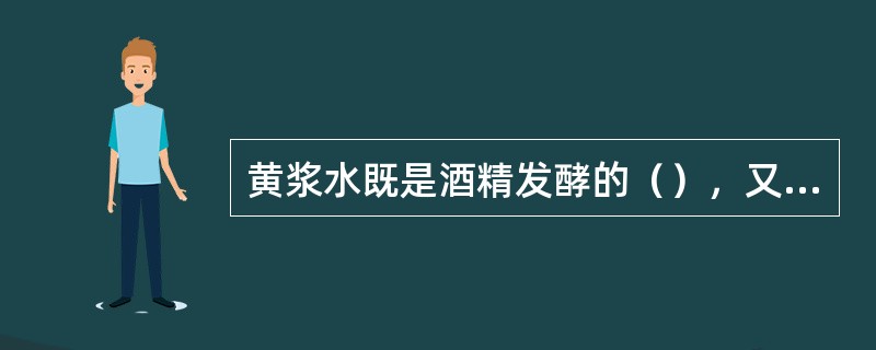 黄浆水既是酒精发酵的（），又是窖泥微生物的重要（）。