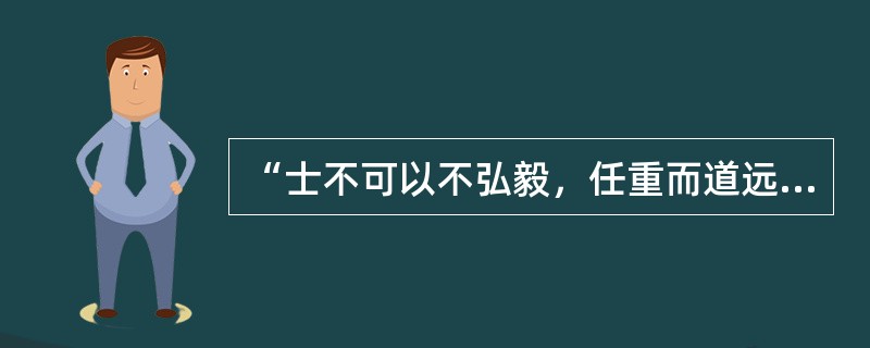 “士不可以不弘毅，任重而道远。仁以为己任，不亦重乎？死而后已，不亦远乎？”是《论