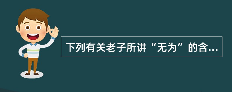 下列有关老子所讲“无为”的含义错误的是（）