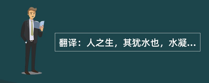 翻译：人之生，其犹水也，水凝而为冰，气积而为人；冰极一冬而释，人竟百岁而死。