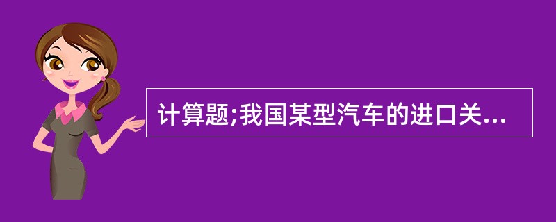 计算题;我国某型汽车的进口关税为30％，其零部件的进口关税为10％，进口零部件占