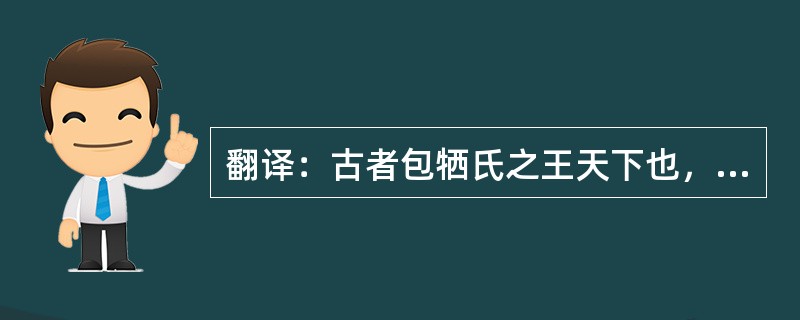 翻译：古者包牺氏之王天下也，仰则观象于天，俯则观法于地，观鸟兽之文与地之宜，近取