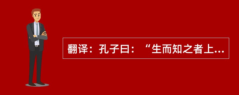 翻译：孔子曰：“生而知之者上也，学而知之者次也，困而学之又其次也。”。