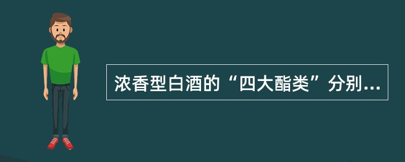 浓香型白酒的“四大酯类”分别为己酸乙酯、乳酸乙酯、乙酸乙酯、丁酸乙酯，它们的浓度