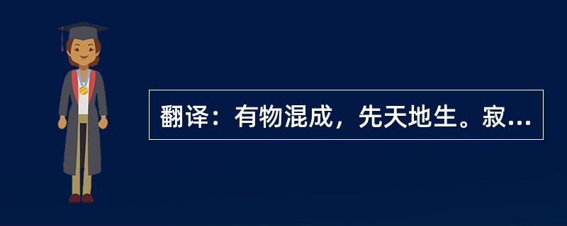 翻译：有物混成，先天地生。寂兮寥兮，独立不改，周行而不殆，可以为天下母。吾不知其