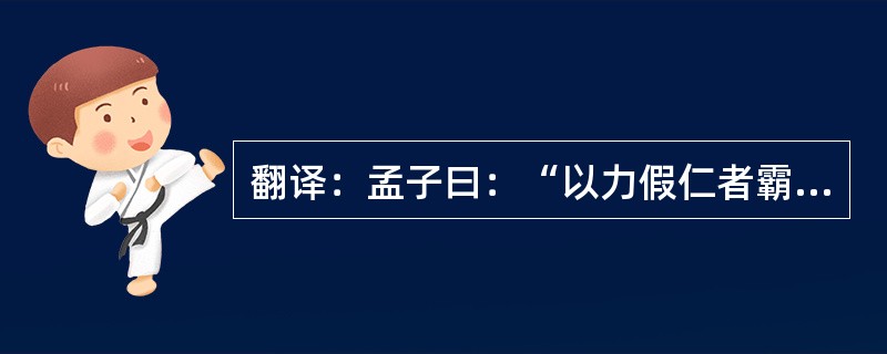 翻译：孟子曰：“以力假仁者霸，霸必有大国；以德行仁者王，王不待大。汤以七十里，文