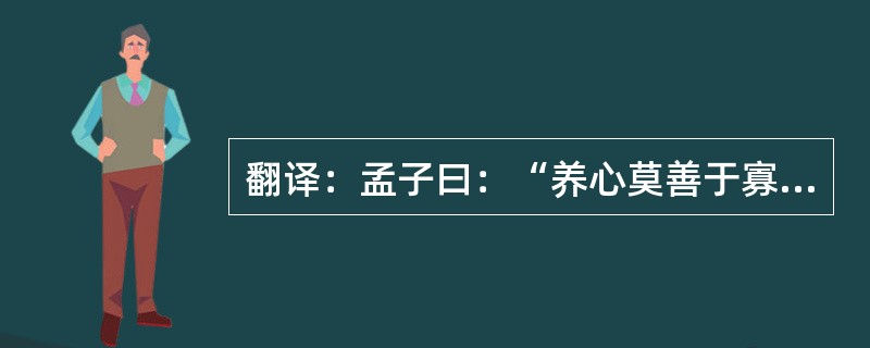 翻译：孟子曰：“养心莫善于寡欲。其为人也寡欲，虽有不存焉者，寡矣；其为人也多欲，