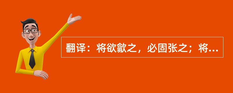 翻译：将欲歙之，必固张之；将欲弱之，必固强之；将欲废之，必固兴之；将欲夺之，必固