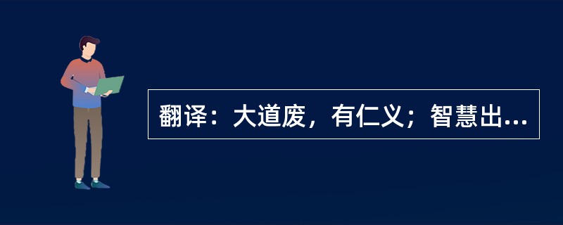 翻译：大道废，有仁义；智慧出，有大伪；六亲不和，有孝慈；国家昏乱，有忠臣。