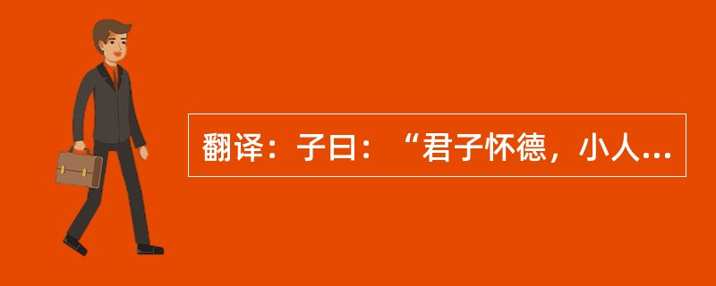 翻译：子曰：“君子怀德，小人怀土；君子怀刑，小人怀惠。”。