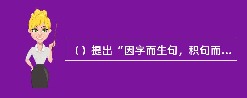 （）提出“因字而生句，积句而为章，积章而成篇”。