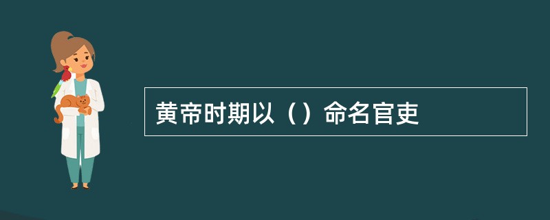 黄帝时期以（）命名官吏