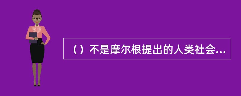 （）不是摩尔根提出的人类社会的阶段