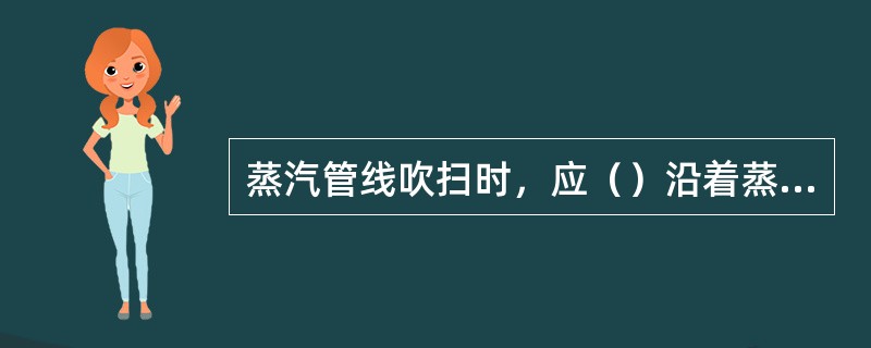 蒸汽管线吹扫时，应（）沿着蒸汽的流动方向进行。